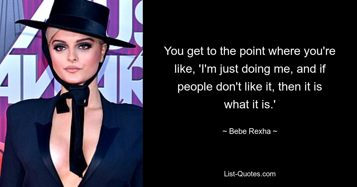 You get to the point where you're like, 'I'm just doing me, and if people don't like it, then it is what it is.' — © Bebe Rexha