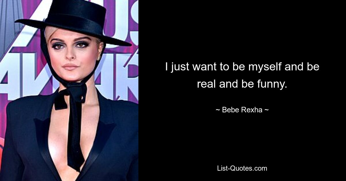 I just want to be myself and be real and be funny. — © Bebe Rexha