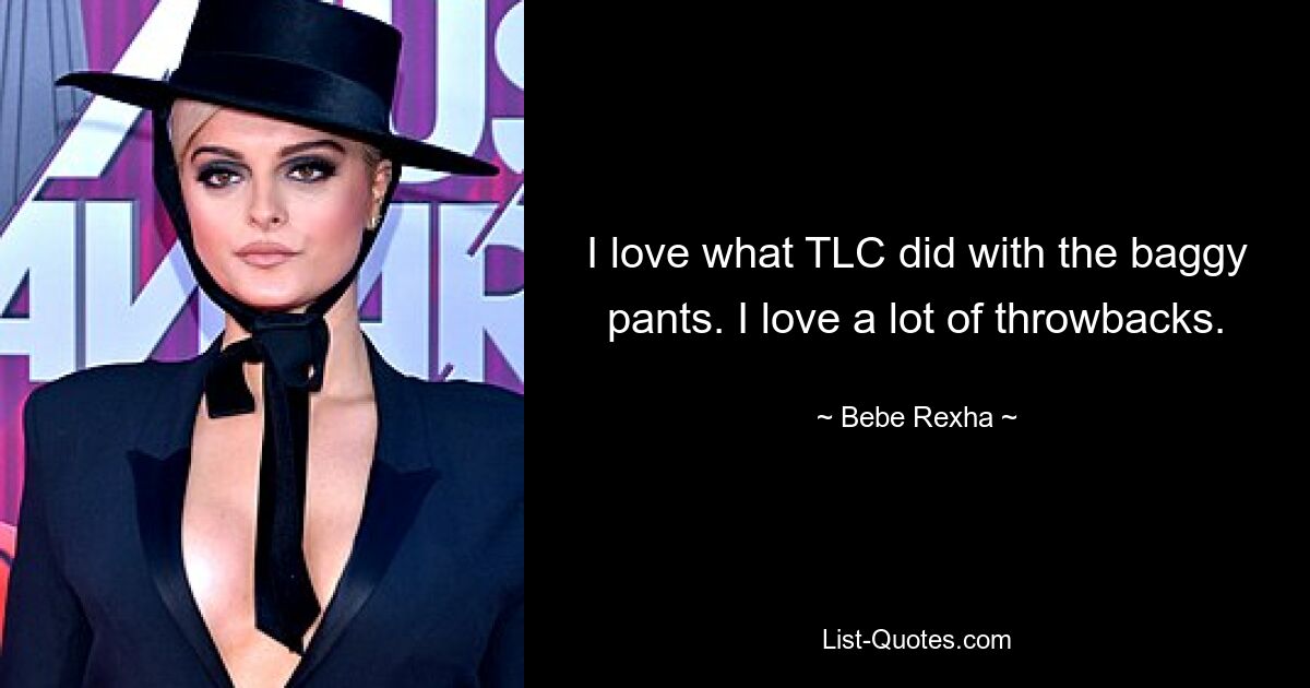 Ich liebe, was TLC mit den weiten Hosen gemacht hat. Ich liebe viele Rückschläge. — © Bebe Rexha