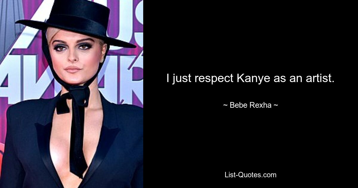 I just respect Kanye as an artist. — © Bebe Rexha