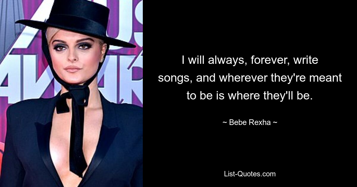 I will always, forever, write songs, and wherever they're meant to be is where they'll be. — © Bebe Rexha