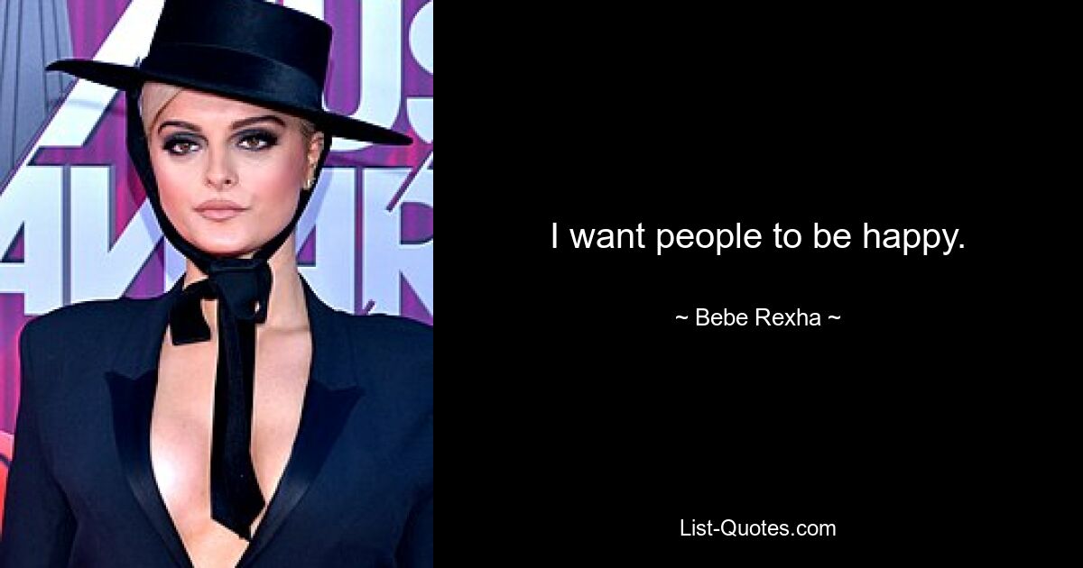 I want people to be happy. — © Bebe Rexha