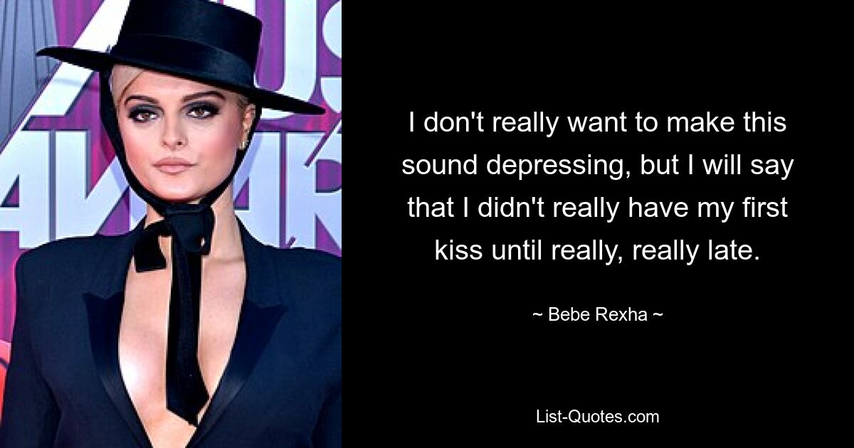 I don't really want to make this sound depressing, but I will say that I didn't really have my first kiss until really, really late. — © Bebe Rexha