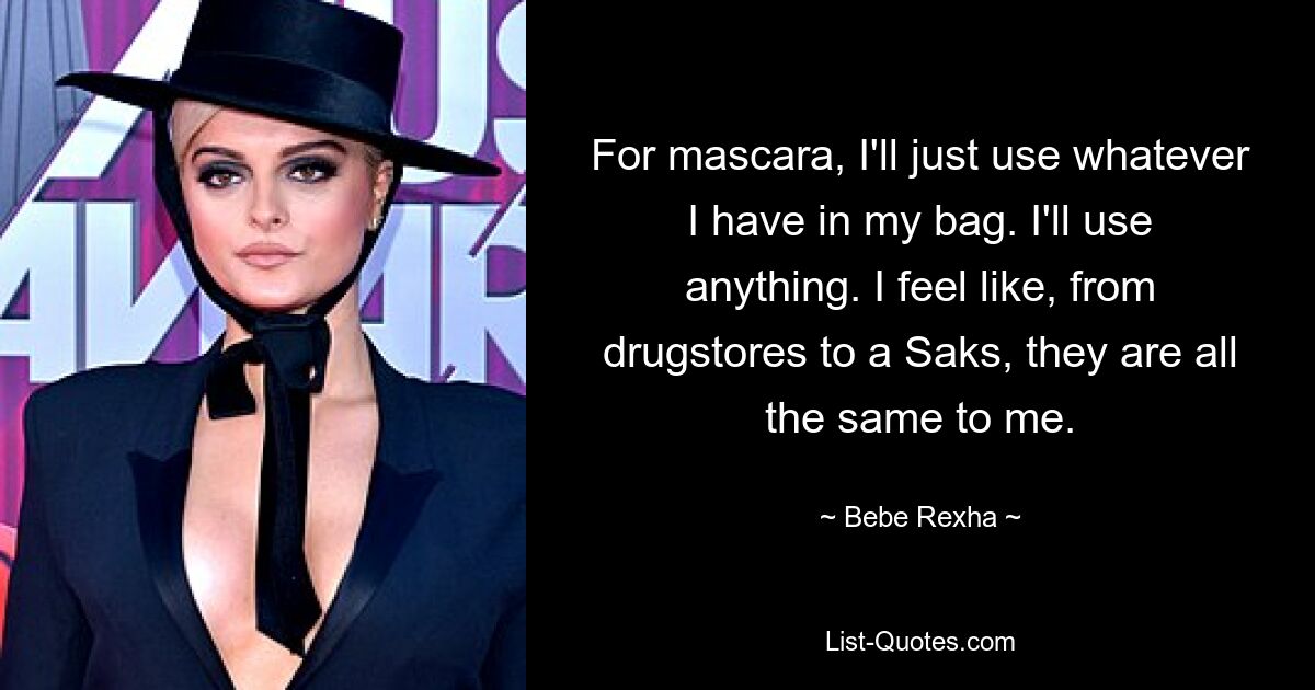 For mascara, I'll just use whatever I have in my bag. I'll use anything. I feel like, from drugstores to a Saks, they are all the same to me. — © Bebe Rexha