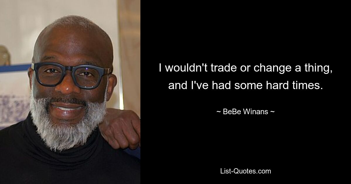 I wouldn't trade or change a thing, and I've had some hard times. — © BeBe Winans