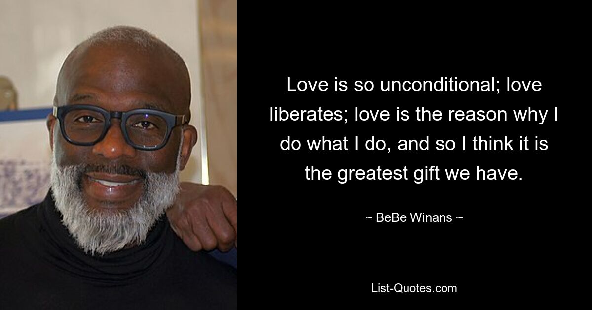 Love is so unconditional; love liberates; love is the reason why I do what I do, and so I think it is the greatest gift we have. — © BeBe Winans