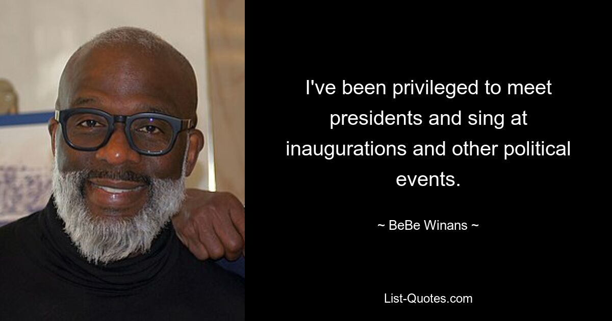 I've been privileged to meet presidents and sing at inaugurations and other political events. — © BeBe Winans