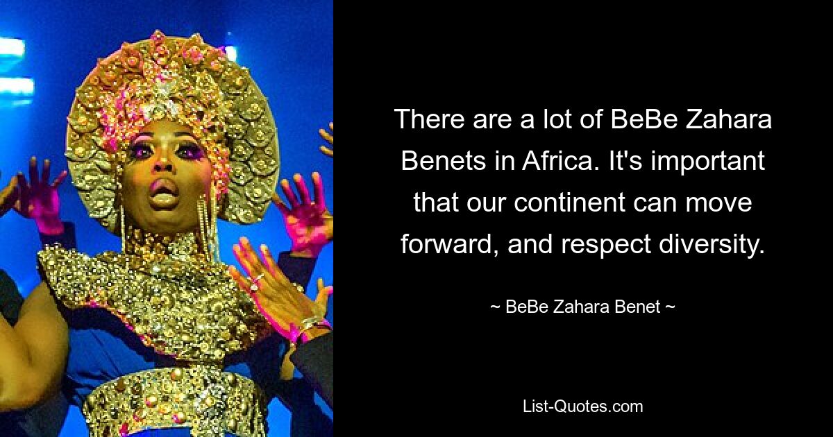 There are a lot of BeBe Zahara Benets in Africa. It's important that our continent can move forward, and respect diversity. — © BeBe Zahara Benet