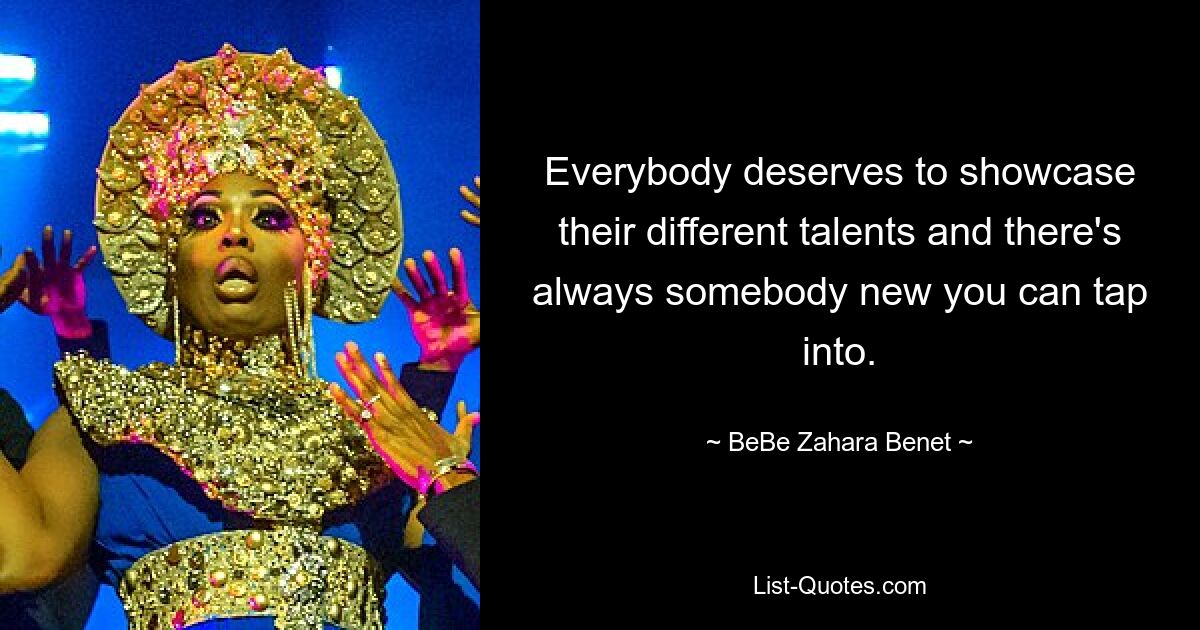 Everybody deserves to showcase their different talents and there's always somebody new you can tap into. — © BeBe Zahara Benet