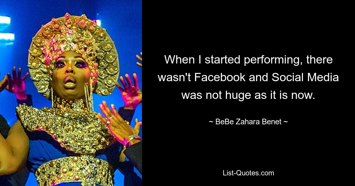 When I started performing, there wasn't Facebook and Social Media was not huge as it is now. — © BeBe Zahara Benet