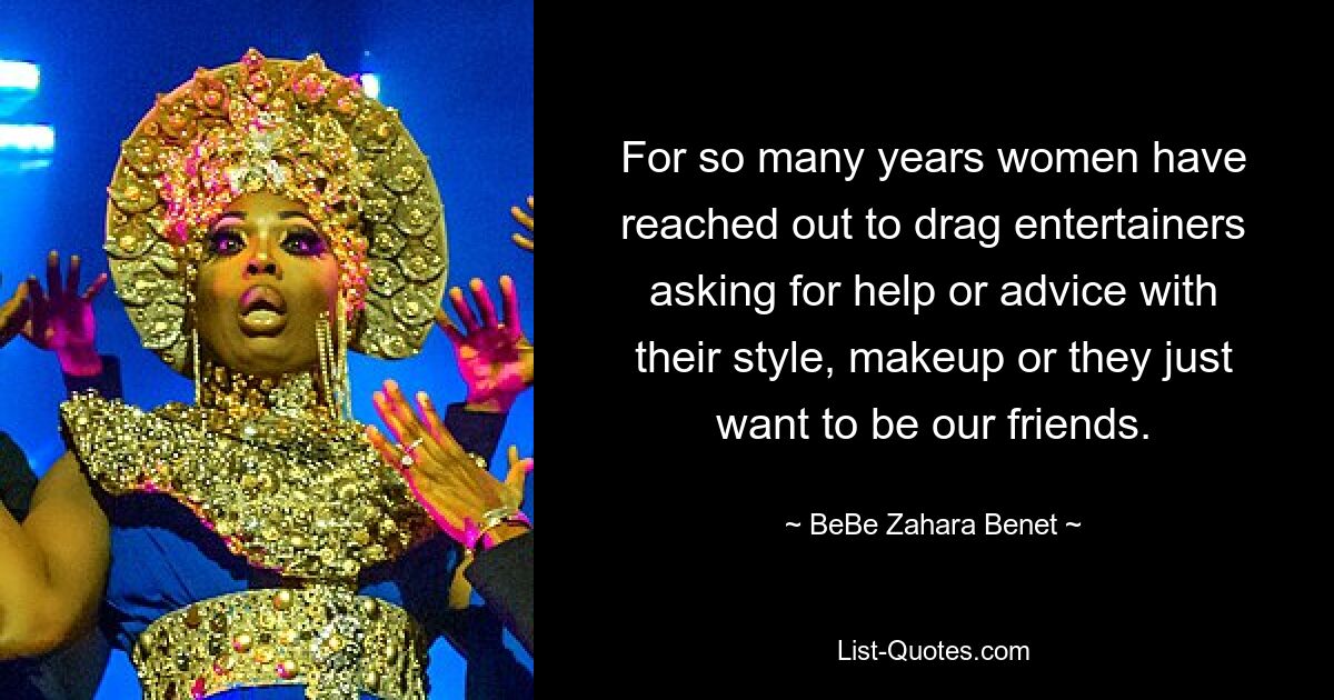 For so many years women have reached out to drag entertainers asking for help or advice with their style, makeup or they just want to be our friends. — © BeBe Zahara Benet