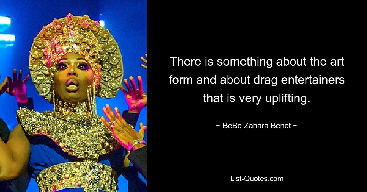 There is something about the art form and about drag entertainers that is very uplifting. — © BeBe Zahara Benet