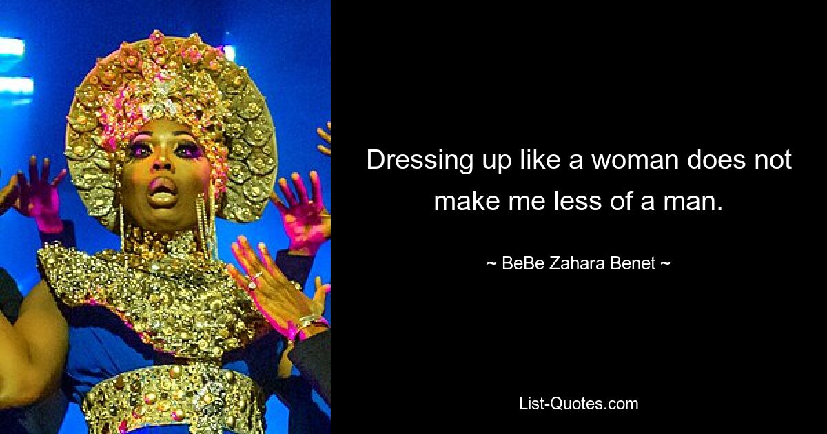 Dressing up like a woman does not make me less of a man. — © BeBe Zahara Benet