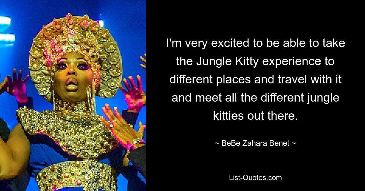 I'm very excited to be able to take the Jungle Kitty experience to different places and travel with it and meet all the different jungle kitties out there. — © BeBe Zahara Benet