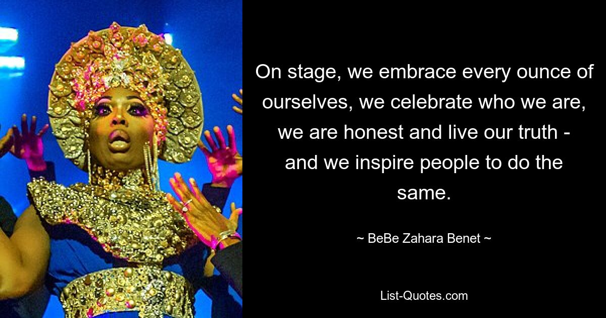 On stage, we embrace every ounce of ourselves, we celebrate who we are, we are honest and live our truth - and we inspire people to do the same. — © BeBe Zahara Benet