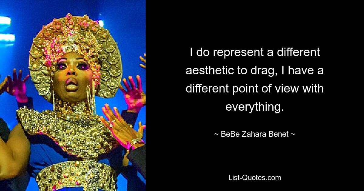 I do represent a different aesthetic to drag, I have a different point of view with everything. — © BeBe Zahara Benet