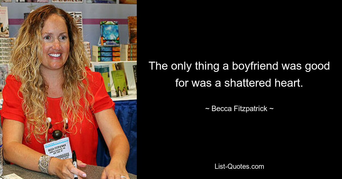 The only thing a boyfriend was good for was a shattered heart. — © Becca Fitzpatrick