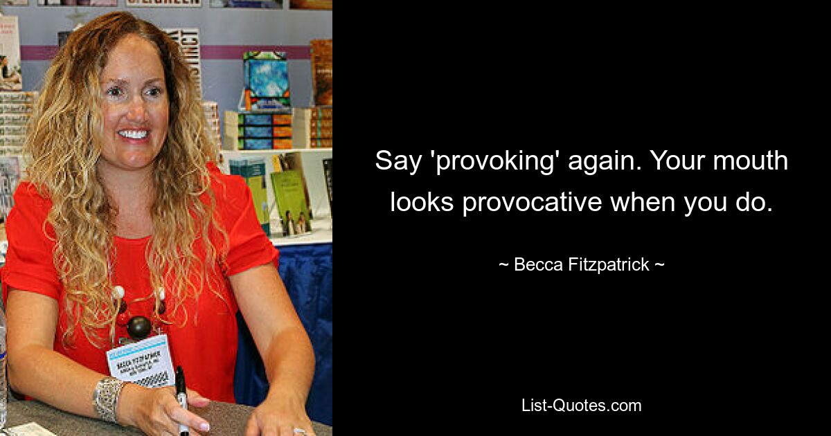 Say 'provoking' again. Your mouth looks provocative when you do. — © Becca Fitzpatrick