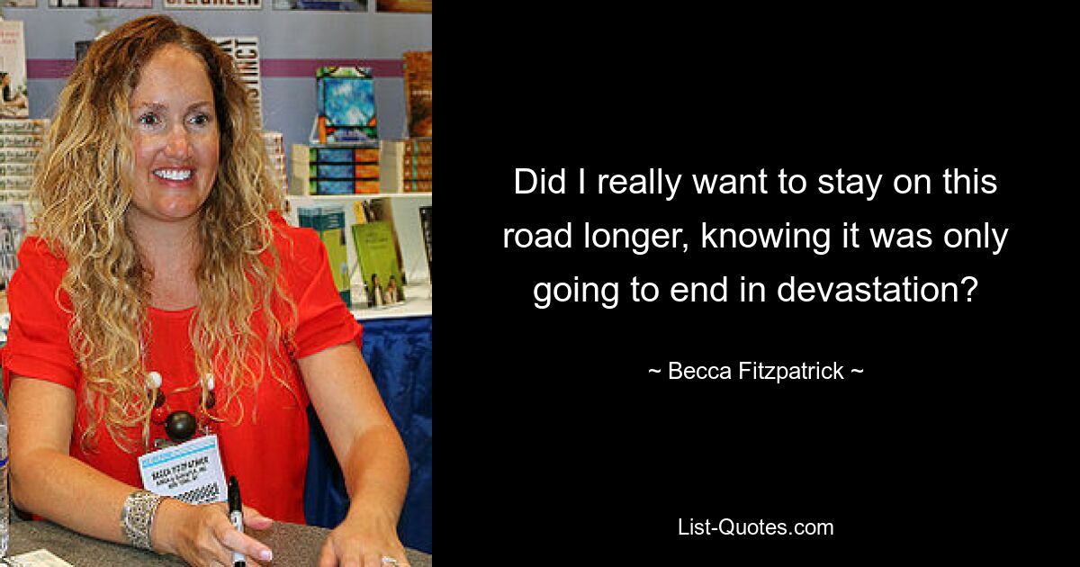 Did I really want to stay on this road longer, knowing it was only going to end in devastation? — © Becca Fitzpatrick