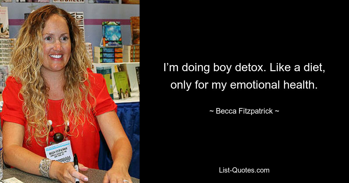 I’m doing boy detox. Like a diet, only for my emotional health. — © Becca Fitzpatrick