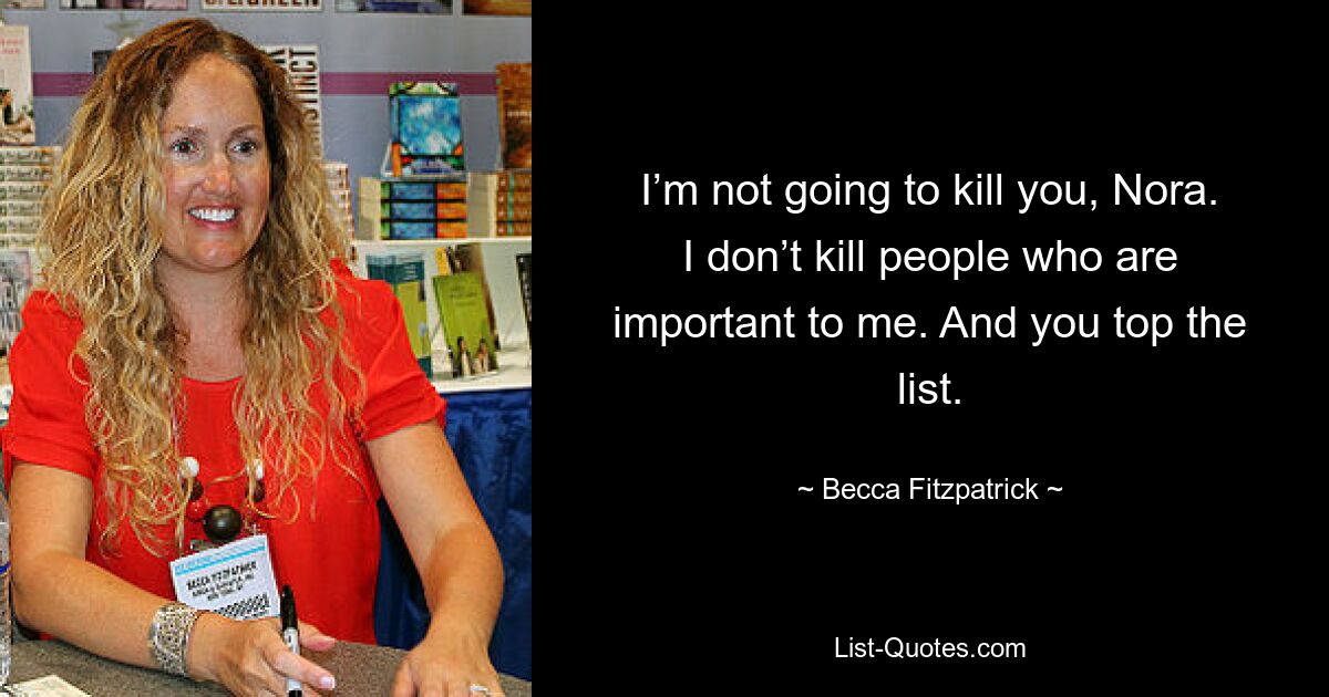 I’m not going to kill you, Nora. I don’t kill people who are important to me. And you top the list. — © Becca Fitzpatrick