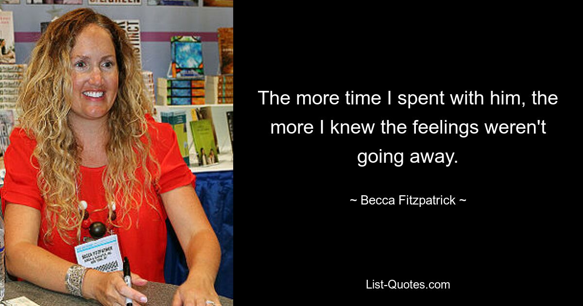 The more time I spent with him, the more I knew the feelings weren't going away. — © Becca Fitzpatrick