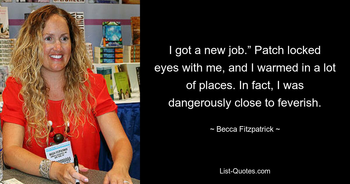 I got a new job.” Patch locked eyes with me, and I warmed in a lot of places. In fact, I was dangerously close to feverish. — © Becca Fitzpatrick