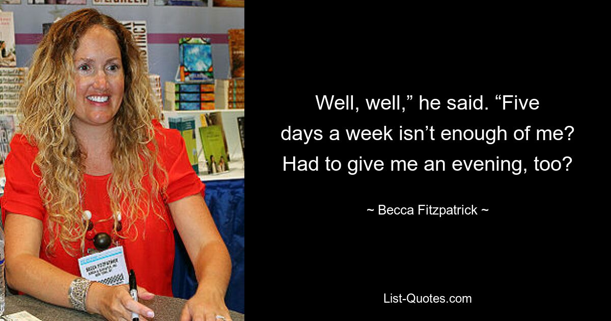 Well, well,” he said. “Five days a week isn’t enough of me? Had to give me an evening, too? — © Becca Fitzpatrick