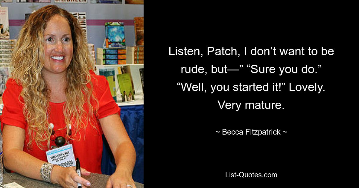 Listen, Patch, I don’t want to be rude, but—” “Sure you do.” “Well, you started it!” Lovely. Very mature. — © Becca Fitzpatrick