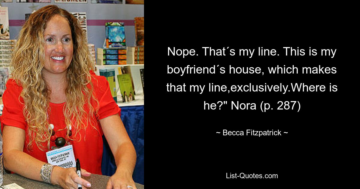 Nope. That´s my line. This is my boyfriend´s house, which makes that my line,exclusively.Where is he?" Nora (p. 287) — © Becca Fitzpatrick