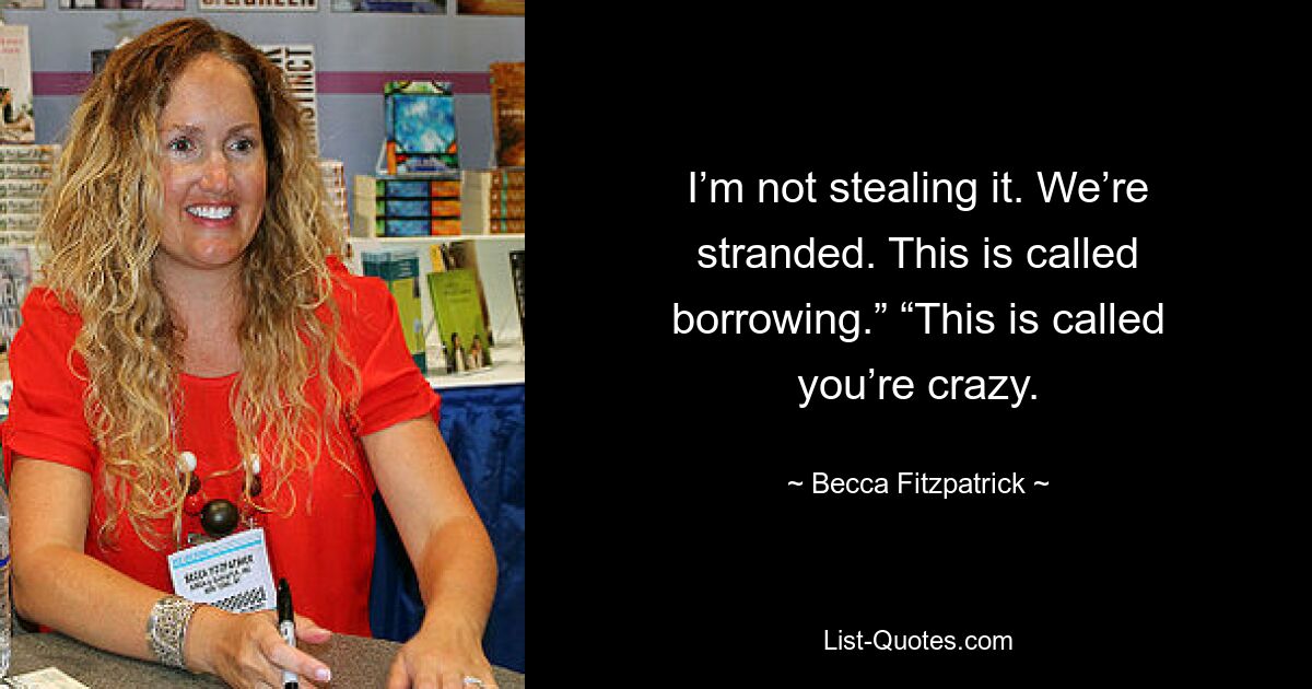 I’m not stealing it. We’re stranded. This is called borrowing.” “This is called you’re crazy. — © Becca Fitzpatrick