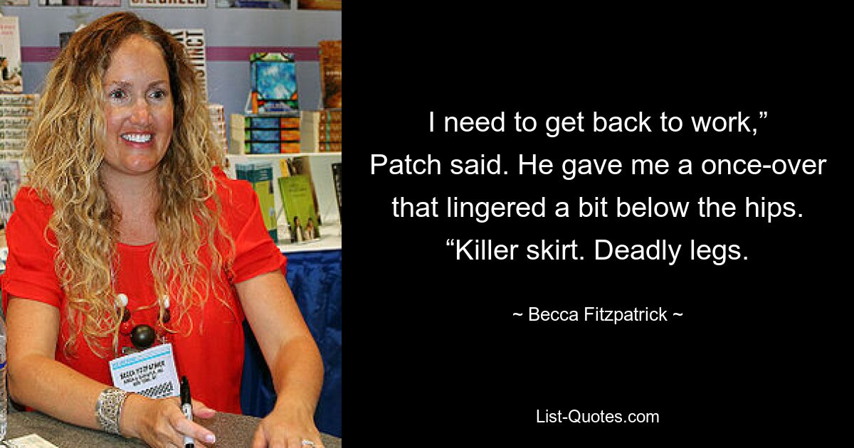 I need to get back to work,” Patch said. He gave me a once-over that lingered a bit below the hips. “Killer skirt. Deadly legs. — © Becca Fitzpatrick