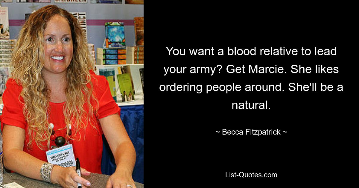 You want a blood relative to lead your army? Get Marcie. She likes ordering people around. She'll be a natural. — © Becca Fitzpatrick