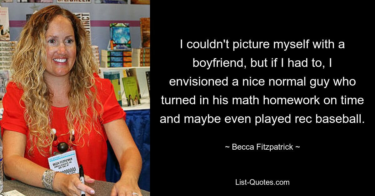 I couldn't picture myself with a boyfriend, but if I had to, I envisioned a nice normal guy who turned in his math homework on time and maybe even played rec baseball. — © Becca Fitzpatrick