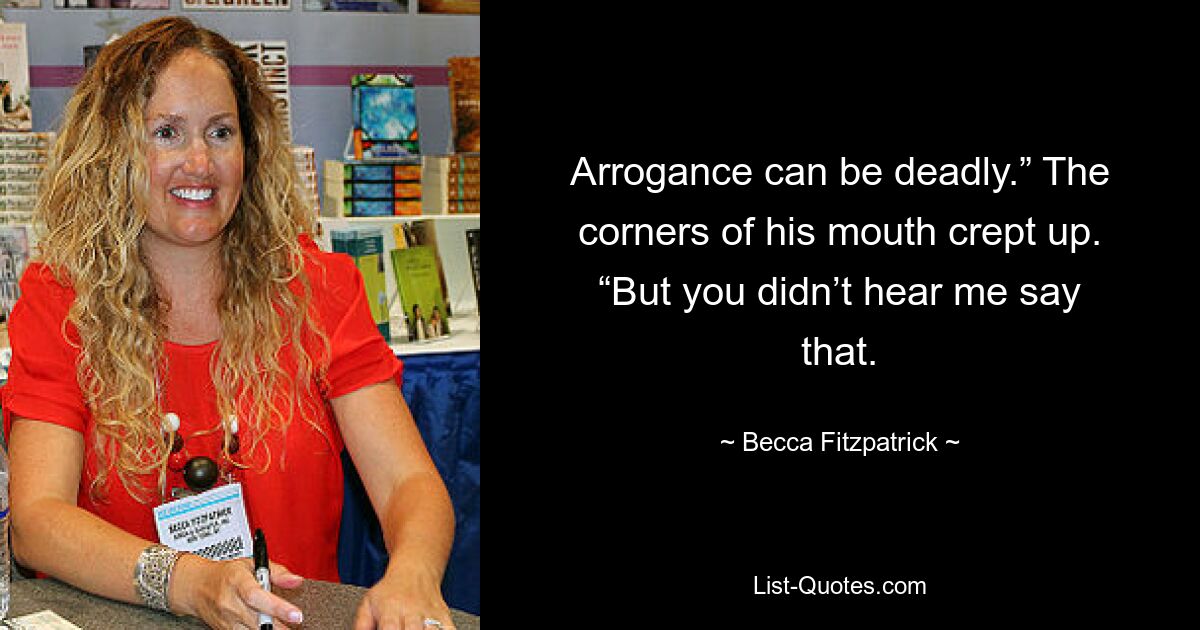 Arrogance can be deadly.” The corners of his mouth crept up. “But you didn’t hear me say that. — © Becca Fitzpatrick