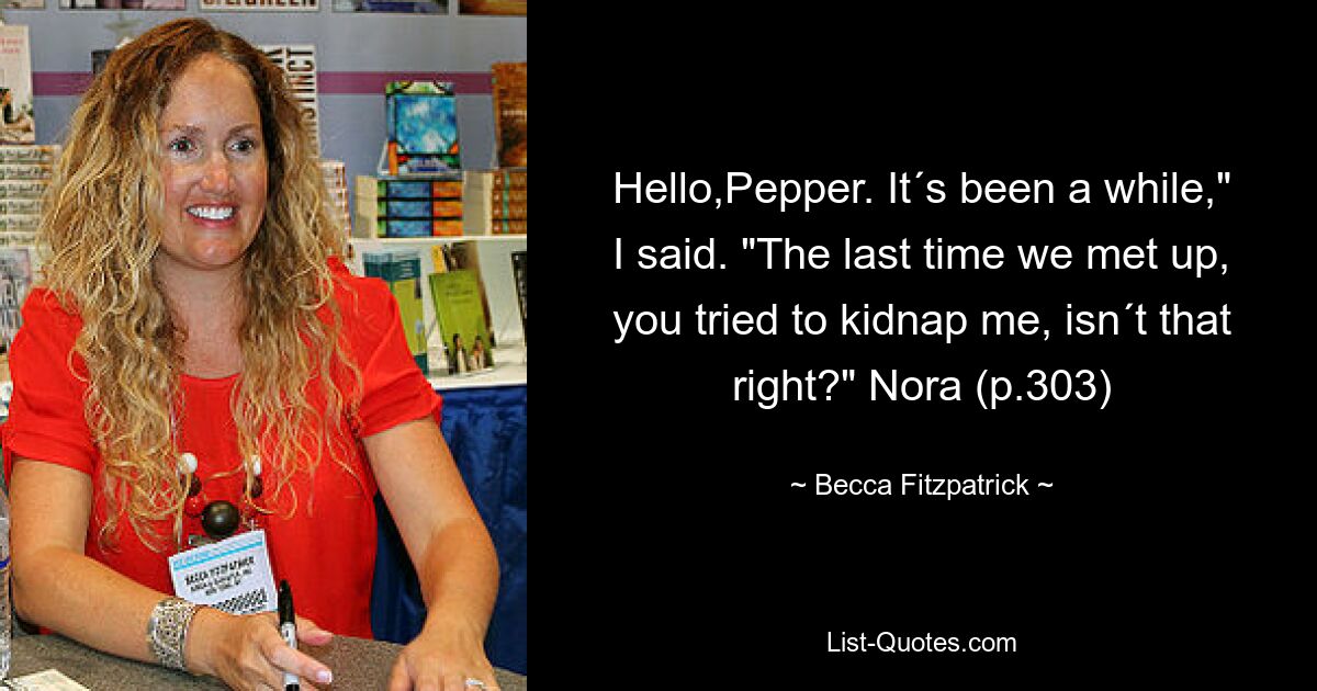 Hello,Pepper. It´s been a while," I said. "The last time we met up, you tried to kidnap me, isn´t that right?" Nora (p.303) — © Becca Fitzpatrick