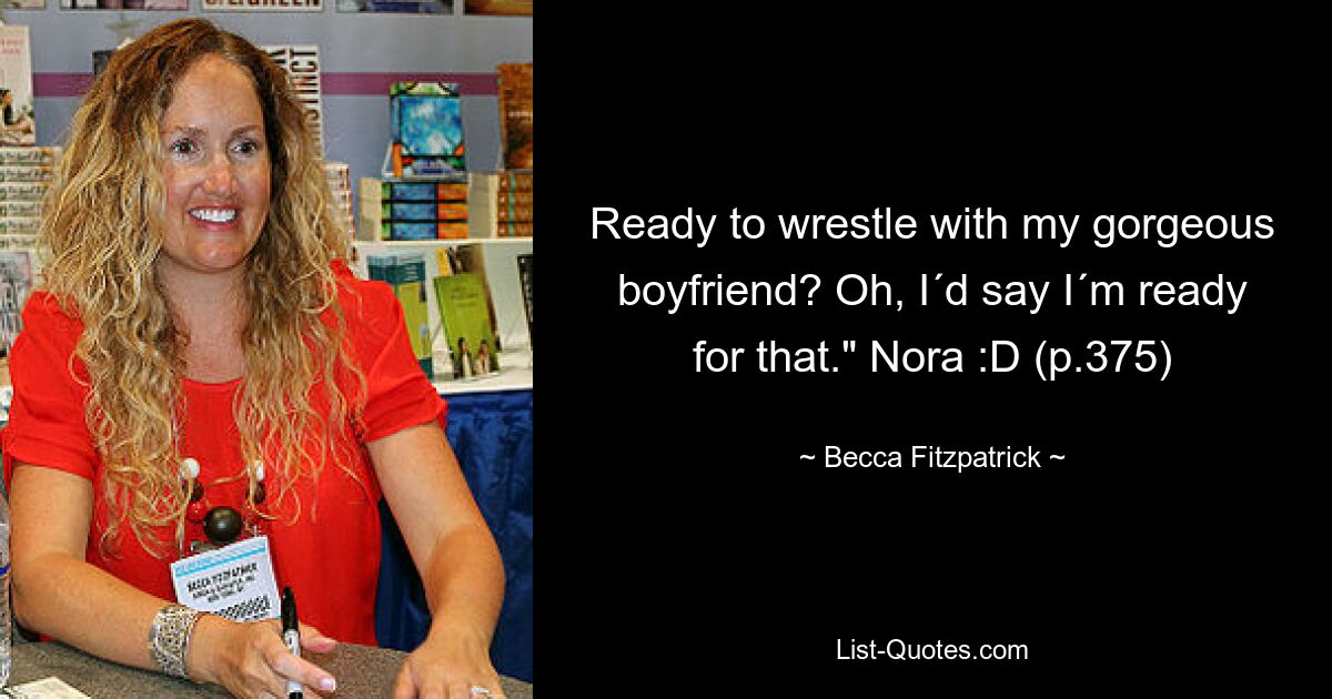 Ready to wrestle with my gorgeous boyfriend? Oh, I´d say I´m ready for that." Nora :D (p.375) — © Becca Fitzpatrick