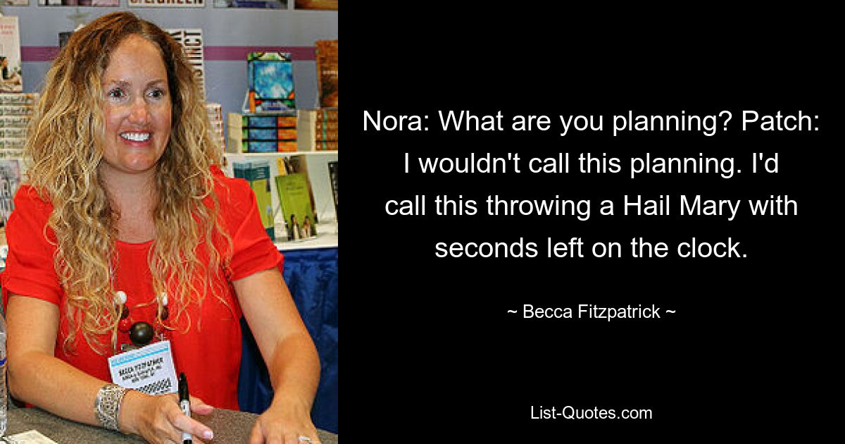 Nora: What are you planning? Patch: I wouldn't call this planning. I'd call this throwing a Hail Mary with seconds left on the clock. — © Becca Fitzpatrick