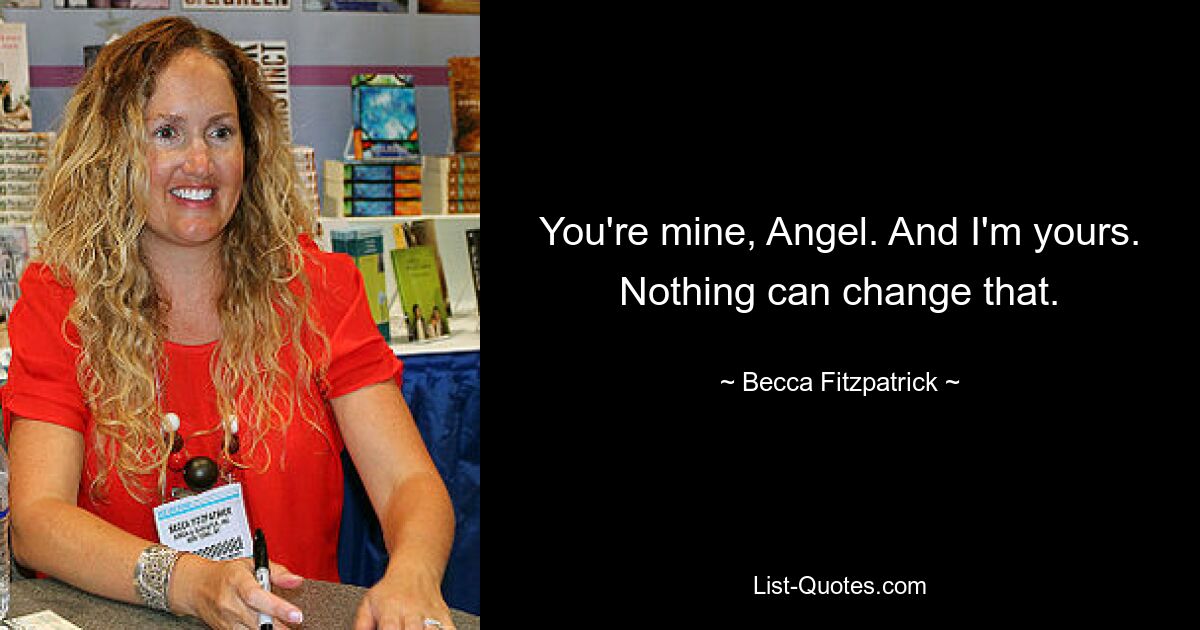 You're mine, Angel. And I'm yours. Nothing can change that. — © Becca Fitzpatrick