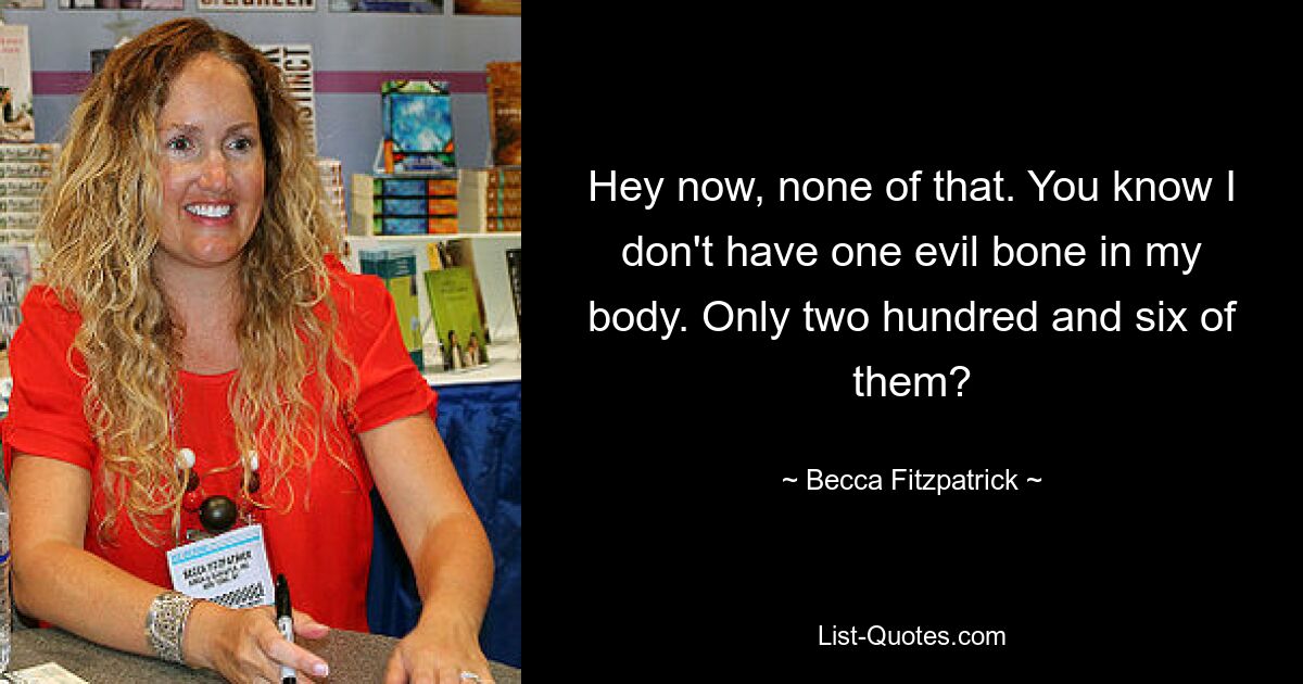 Hey now, none of that. You know I don't have one evil bone in my body. Only two hundred and six of them? — © Becca Fitzpatrick