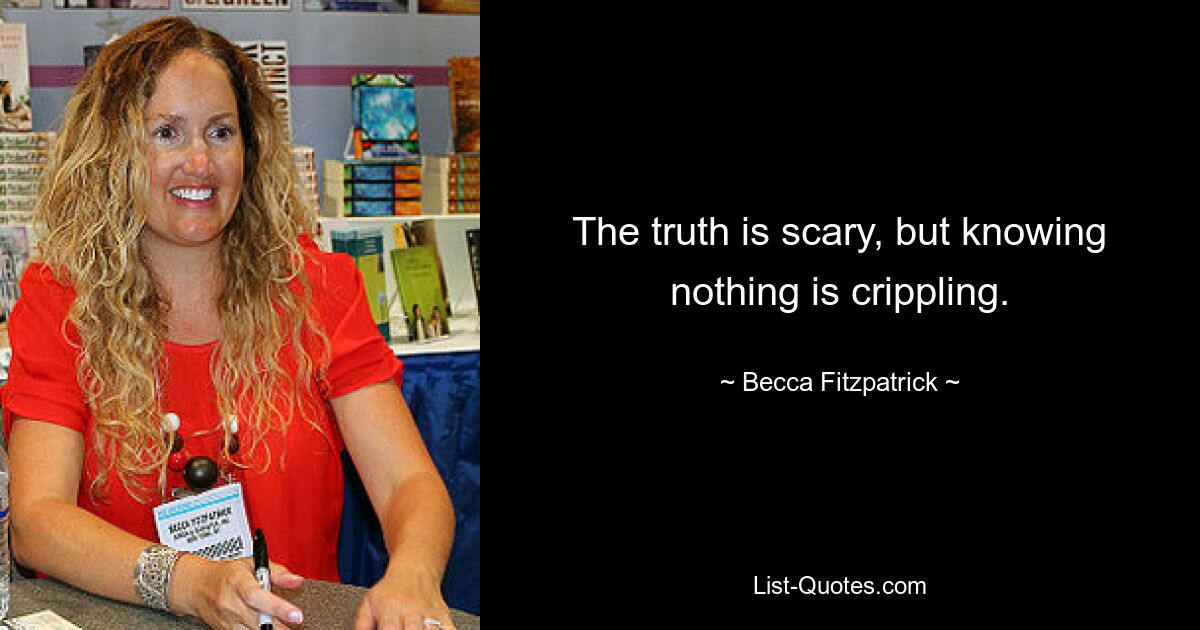 The truth is scary, but knowing nothing is crippling. — © Becca Fitzpatrick