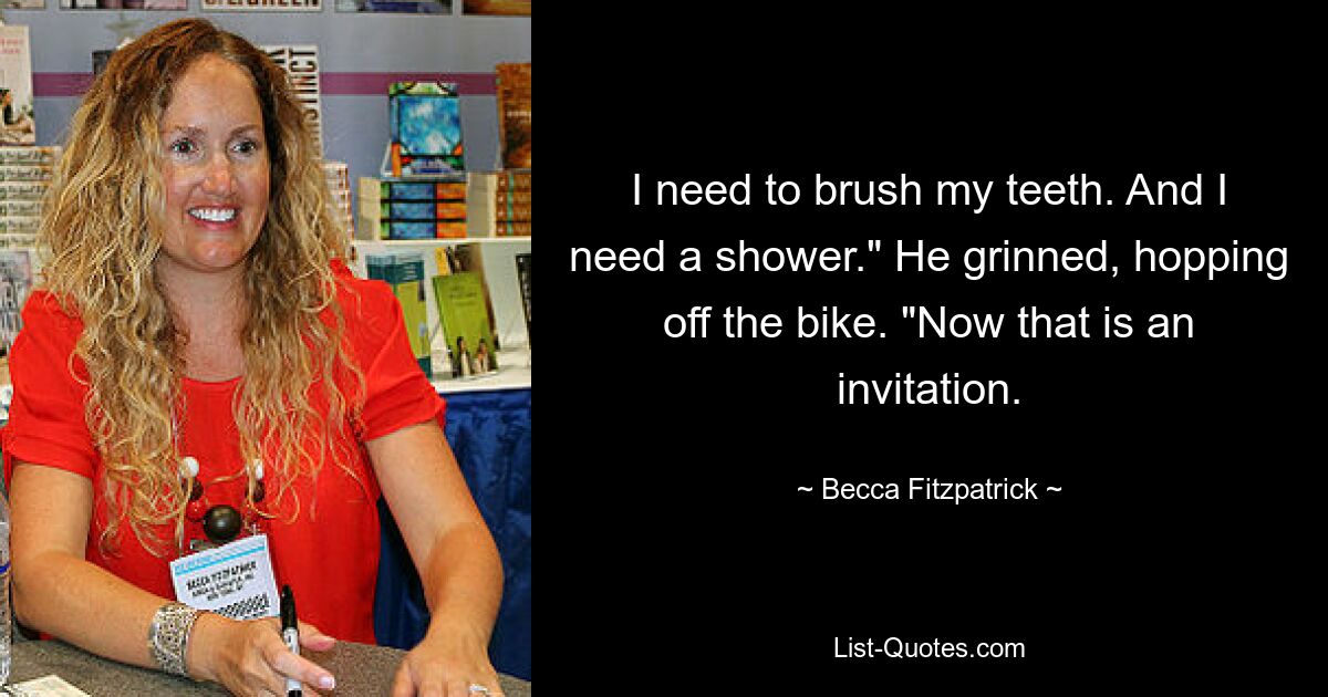 I need to brush my teeth. And I need a shower." He grinned, hopping off the bike. "Now that is an invitation. — © Becca Fitzpatrick