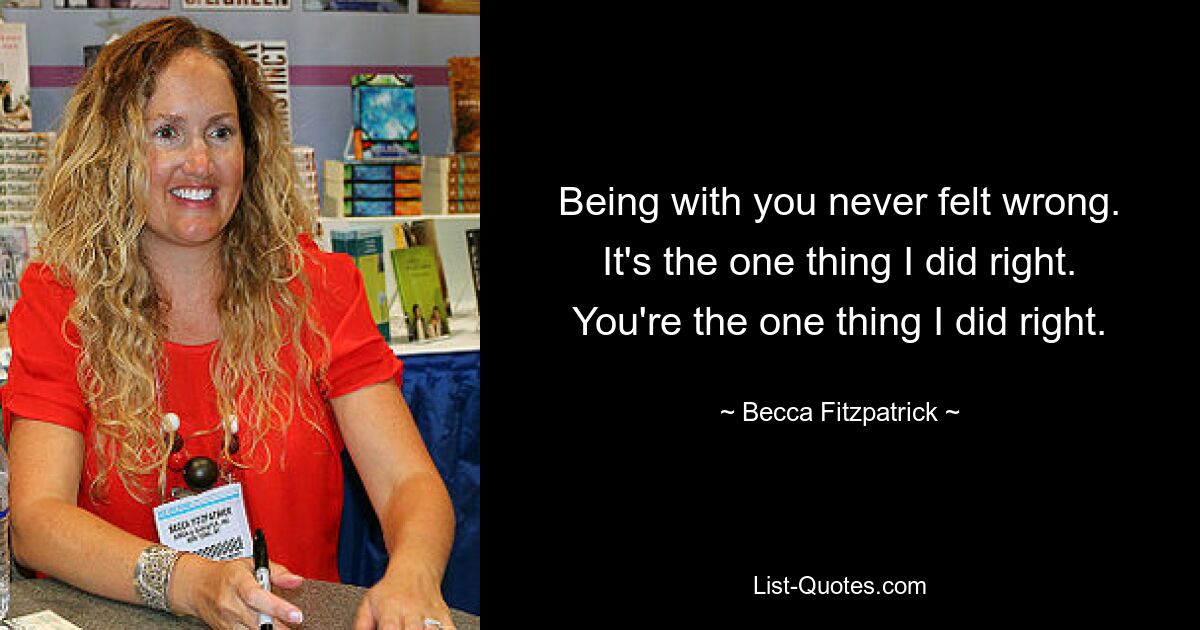 Being with you never felt wrong. It's the one thing I did right. You're the one thing I did right. — © Becca Fitzpatrick