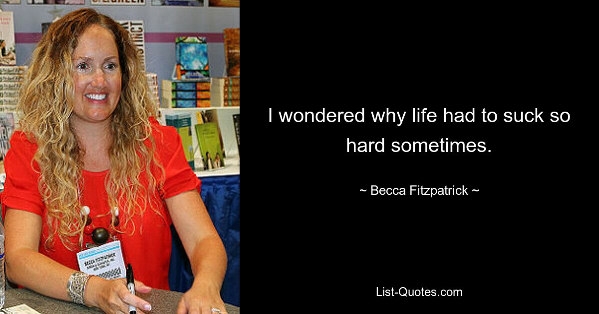 I wondered why life had to suck so hard sometimes. — © Becca Fitzpatrick