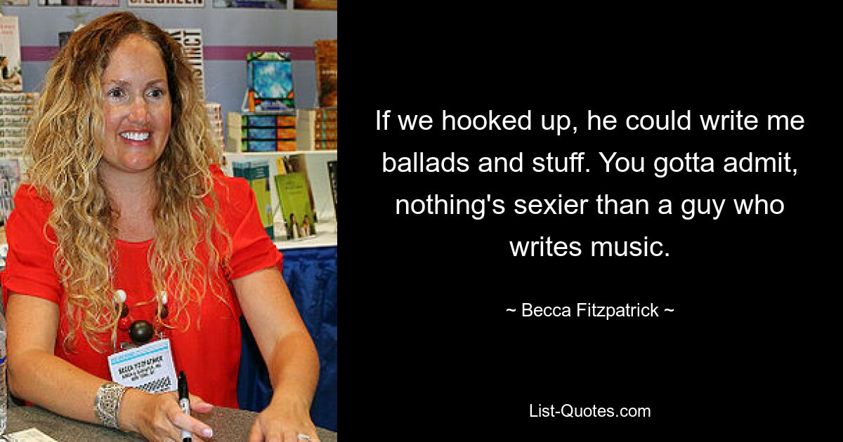 If we hooked up, he could write me ballads and stuff. You gotta admit, nothing's sexier than a guy who writes music. — © Becca Fitzpatrick