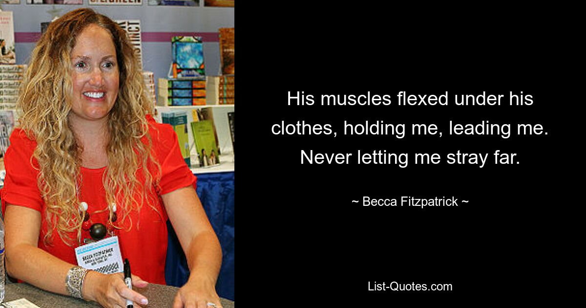 His muscles flexed under his clothes, holding me, leading me. Never letting me stray far. — © Becca Fitzpatrick