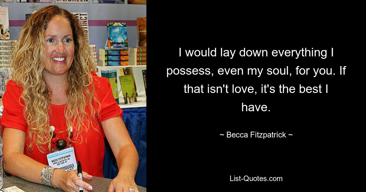 I would lay down everything I possess, even my soul, for you. If that isn't love, it's the best I have. — © Becca Fitzpatrick