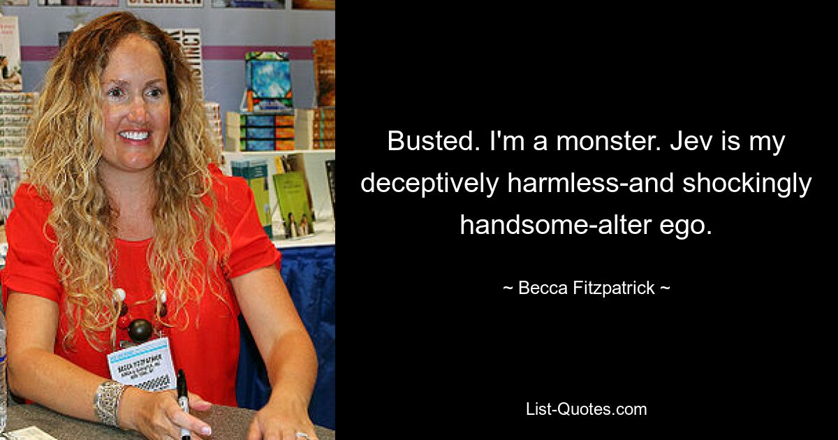 Busted. I'm a monster. Jev is my deceptively harmless-and shockingly handsome-alter ego. — © Becca Fitzpatrick