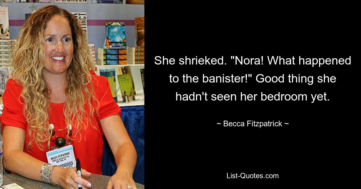 She shrieked. "Nora! What happened to the banister!" Good thing she hadn't seen her bedroom yet. — © Becca Fitzpatrick