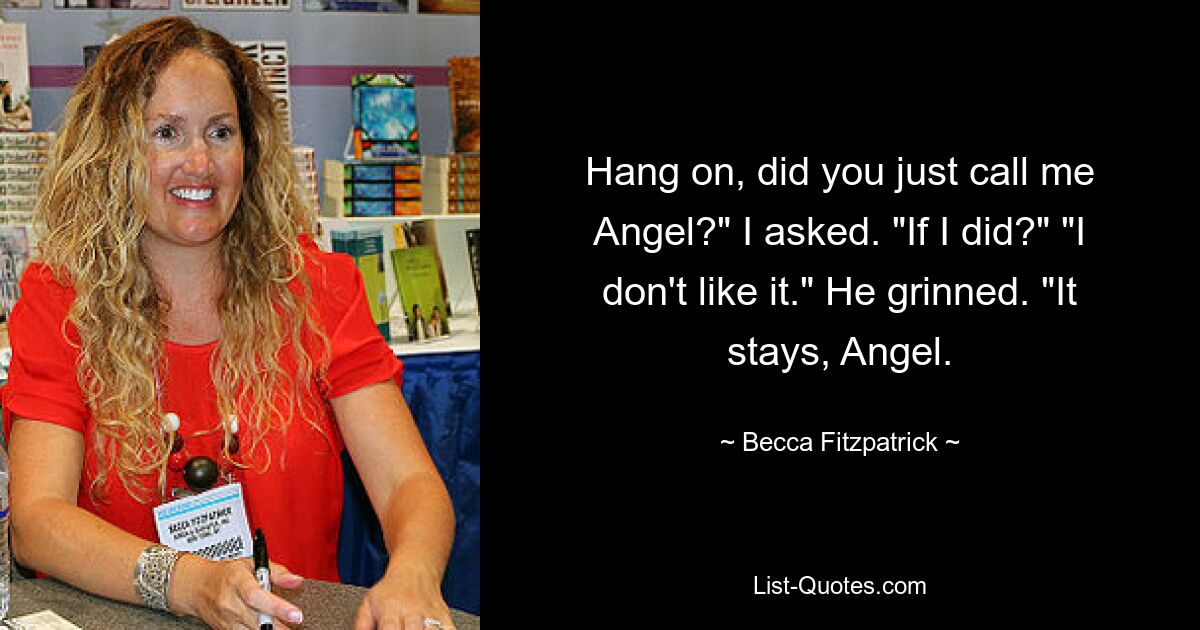 Hang on, did you just call me Angel?" I asked. "If I did?" "I don't like it." He grinned. "It stays, Angel. — © Becca Fitzpatrick